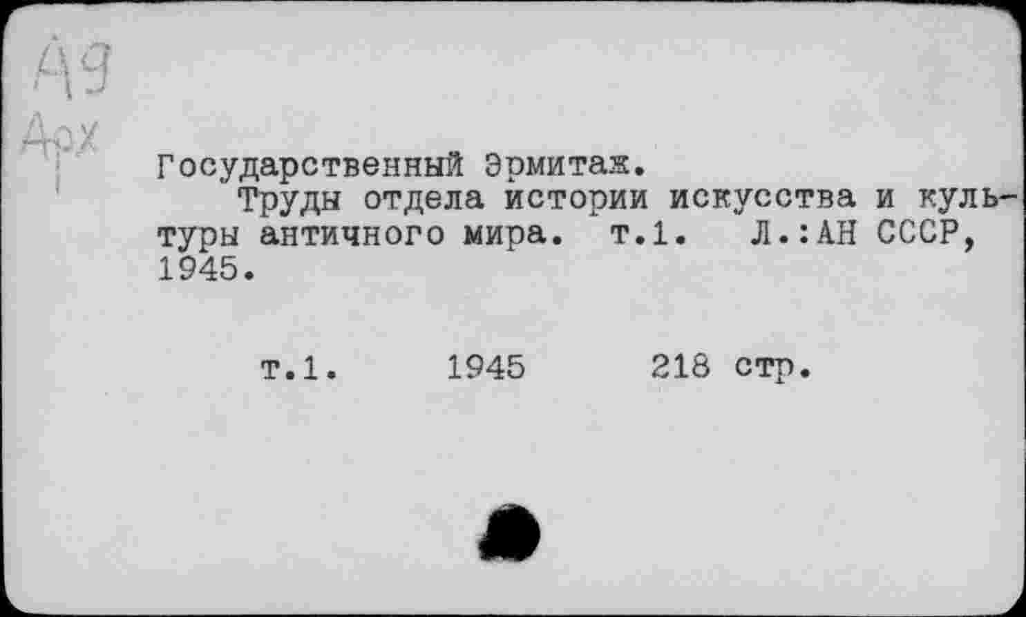 ﻿Государственный Эрмитаж.
Труды отдела истории искусства и куль туры античного мира. т.1. Л.:АН СССР, 1945.
т.1.	1945	218 стр.